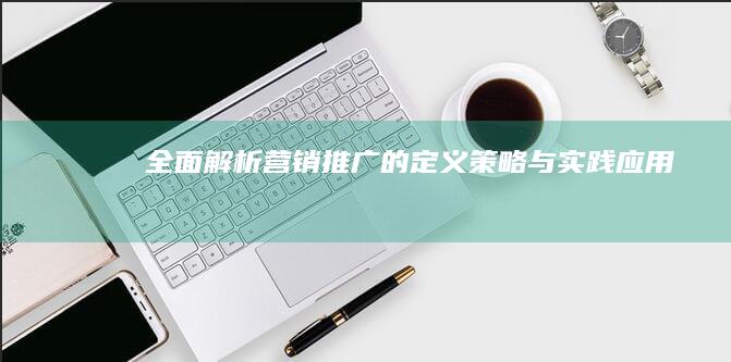 全面解析：营销推广的定义、策略与实践应用